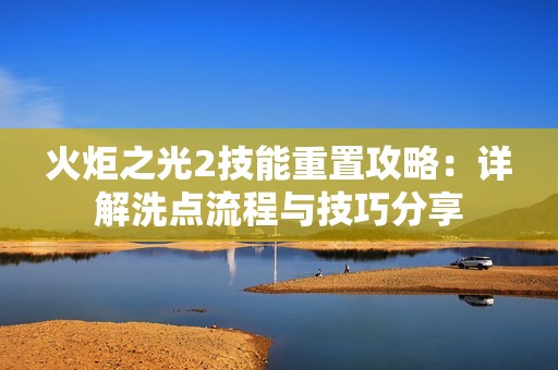 火炬之光2技能重置攻略：详解洗点流程与技巧分享