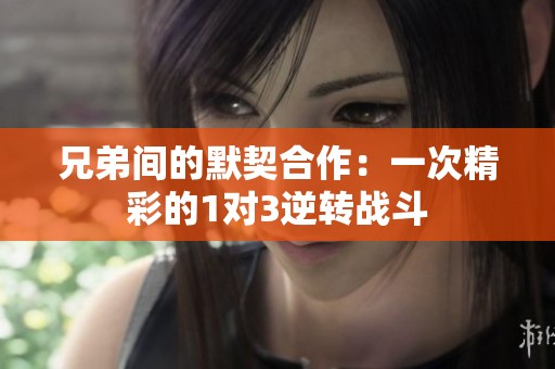 兄弟间的默契合作：一次精彩的1对3逆转战斗