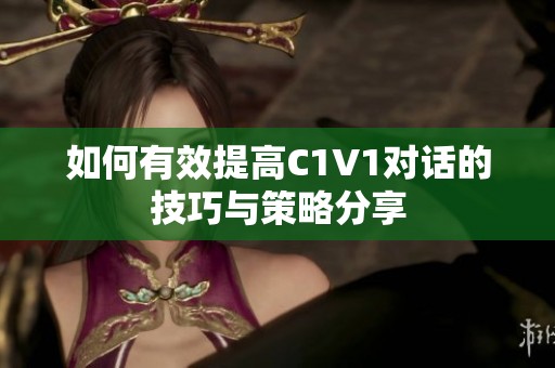如何有效提高C1V1对话的技巧与策略分享