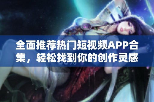 全面推荐热门短视频APP合集，轻松找到你的创作灵感