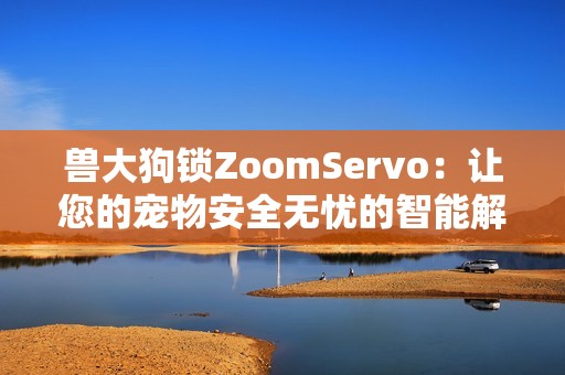 兽大狗锁ZoomServo：让您的宠物安全无忧的智能解决方案