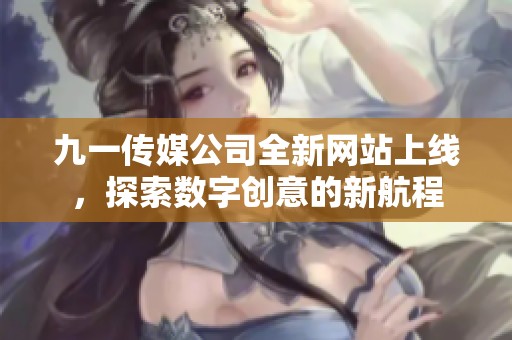九一传媒公司全新网站上线，探索数字创意的新航程