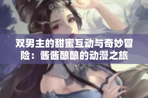 双男主的甜蜜互动与奇妙冒险：酱酱酿酿的动漫之旅