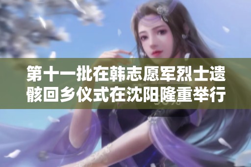 第十一批在韩志愿军烈士遗骸回乡仪式在沈阳隆重举行