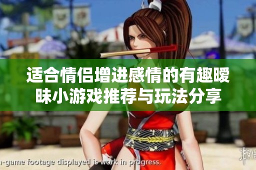 适合情侣增进感情的有趣暧昧小游戏推荐与玩法分享