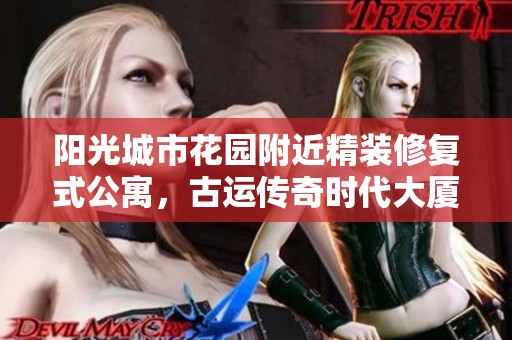 阳光城市花园附近精装修复式公寓，古运传奇时代大厦两房出售