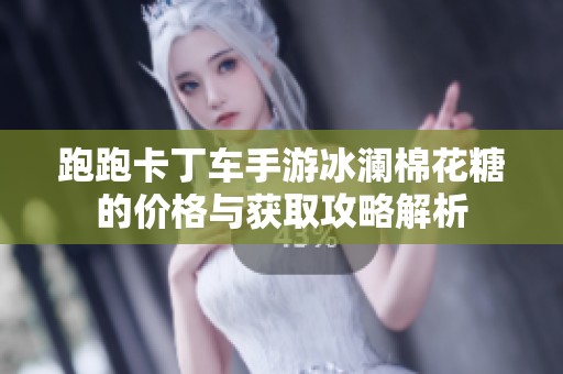 跑跑卡丁车手游冰澜棉花糖的价格与获取攻略解析