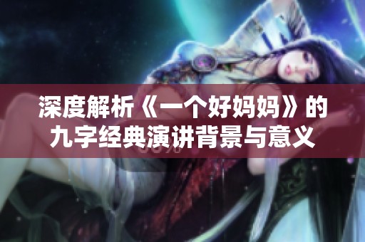 深度解析《一个好妈妈》的九字经典演讲背景与意义