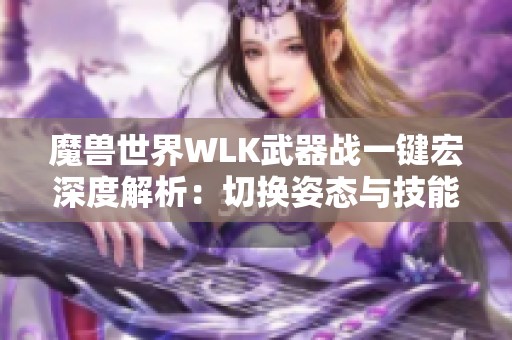 魔兽世界WLK武器战一键宏深度解析：切换姿态与技能搭配技巧