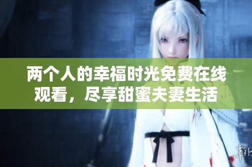 两个人的幸福时光免费在线观看，尽享甜蜜夫妻生活