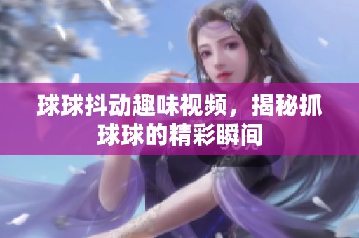 球球抖动趣味视频，揭秘抓球球的精彩瞬间