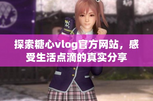探索糖心vlog官方网站，感受生活点滴的真实分享