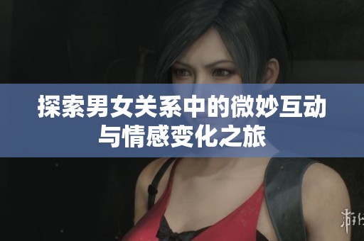 探索男女关系中的微妙互动与情感变化之旅