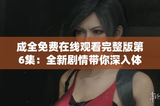 成全免费在线观看完整版第6集：全新剧情带你深入体验情感纠葛