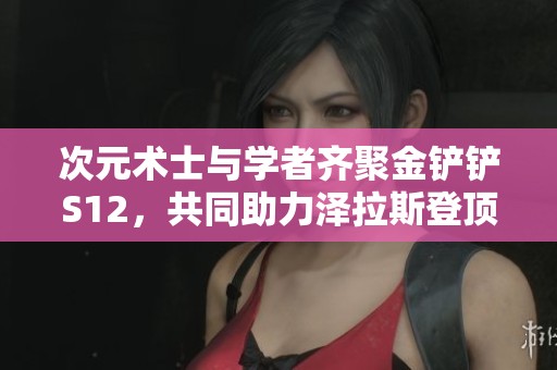 次元术士与学者齐聚金铲铲S12，共同助力泽拉斯登顶之路