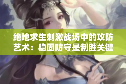 绝地求生刺激战场中的攻防艺术：稳固防守是制胜关键