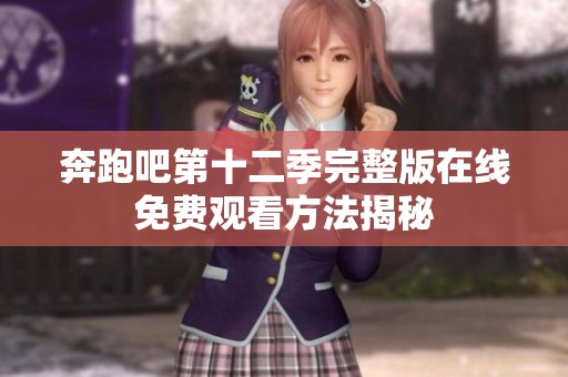 奔跑吧第十二季完整版在线免费观看方法揭秘