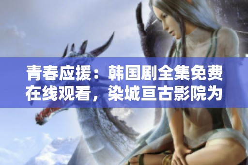 青春应援：韩国剧全集免费在线观看，染城亘古影院为你提供最全资源