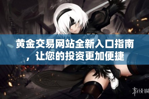 黄金交易网站全新入口指南，让您的投资更加便捷