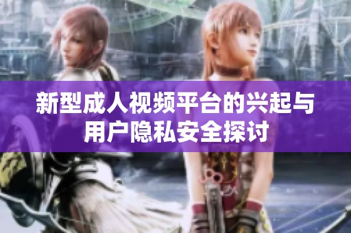 新型成人视频平台的兴起与用户隐私安全探讨
