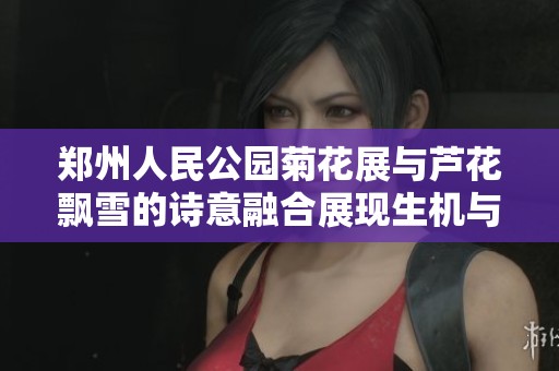 郑州人民公园菊花展与芦花飘雪的诗意融合展现生机与美感