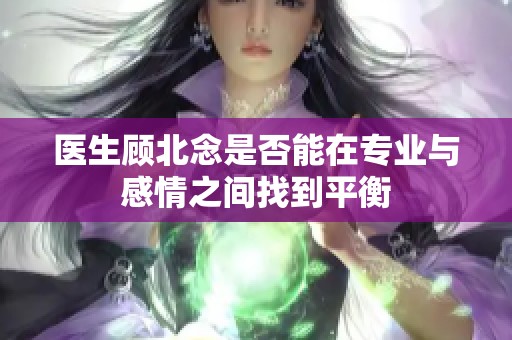 医生顾北念是否能在专业与感情之间找到平衡