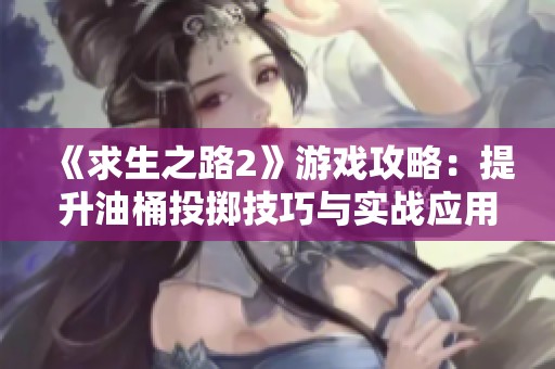 《求生之路2》游戏攻略：提升油桶投掷技巧与实战应用分享