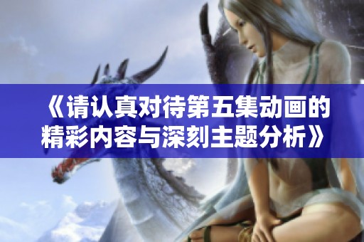 《请认真对待第五集动画的精彩内容与深刻主题分析》