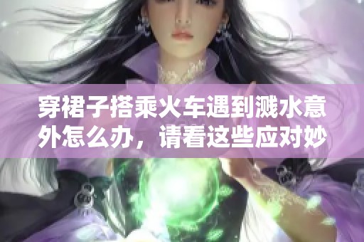 穿裙子搭乘火车遇到溅水意外怎么办，请看这些应对妙招