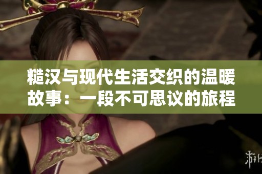 糙汉与现代生活交织的温暖故事：一段不可思议的旅程