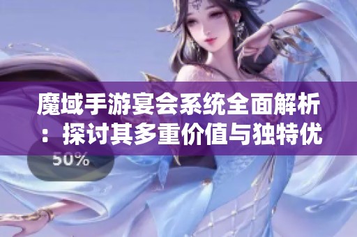 魔域手游宴会系统全面解析：探讨其多重价值与独特优势