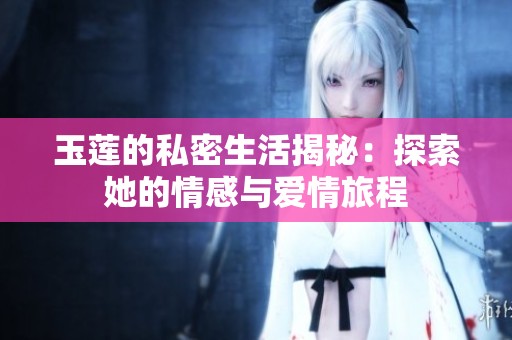 玉莲的私密生活揭秘：探索她的情感与爱情旅程