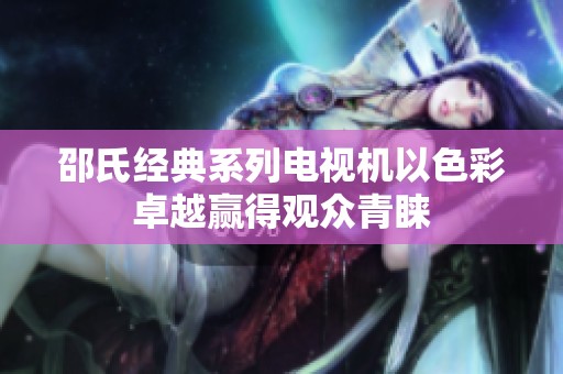 邵氏经典系列电视机以色彩卓越赢得观众青睐