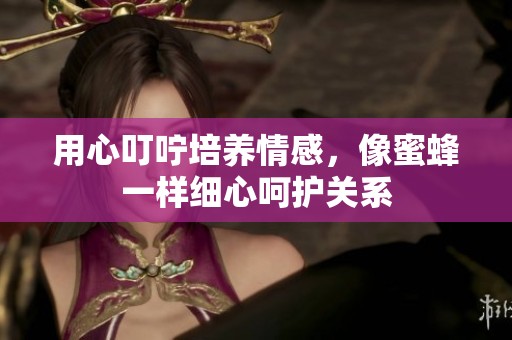 用心叮咛培养情感，像蜜蜂一样细心呵护关系