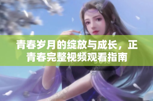 青春岁月的绽放与成长，正青春完整视频观看指南
