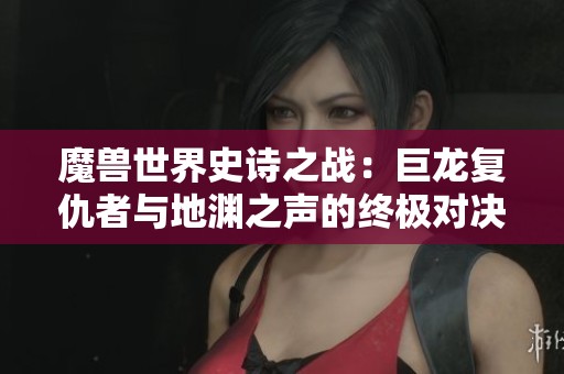 魔兽世界史诗之战：巨龙复仇者与地渊之声的终极对决