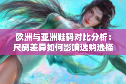 欧洲与亚洲鞋码对比分析：尺码差异如何影响选购选择