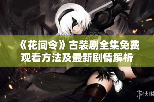《花间令》古装剧全集免费观看方法及最新剧情解析