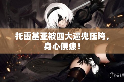 托雷基亚被四大逼兜压垮，身心俱疲！