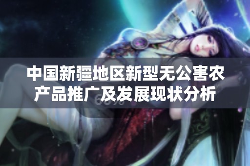 中国新疆地区新型无公害农产品推广及发展现状分析