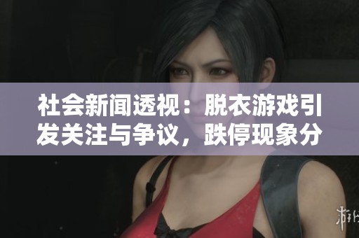 社会新闻透视：脱衣游戏引发关注与争议，跌停现象分析