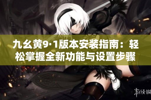 九幺黄9·1版本安装指南：轻松掌握全新功能与设置步骤