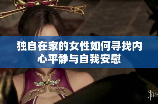 独自在家的女性如何寻找内心平静与自我安慰