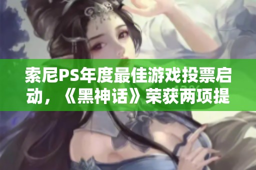 索尼PS年度最佳游戏投票启动，《黑神话》荣获两项提名