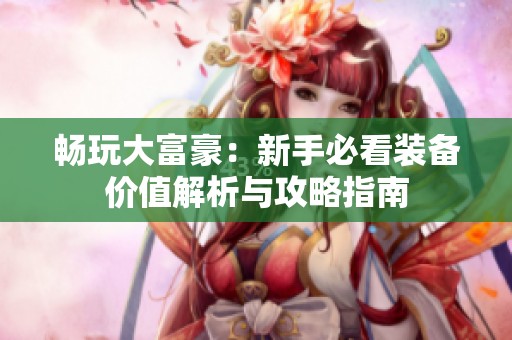 畅玩大富豪：新手必看装备价值解析与攻略指南