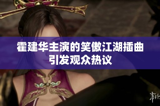霍建华主演的笑傲江湖插曲引发观众热议