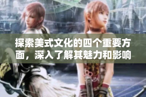 探索美式文化的四个重要方面，深入了解其魅力和影响力