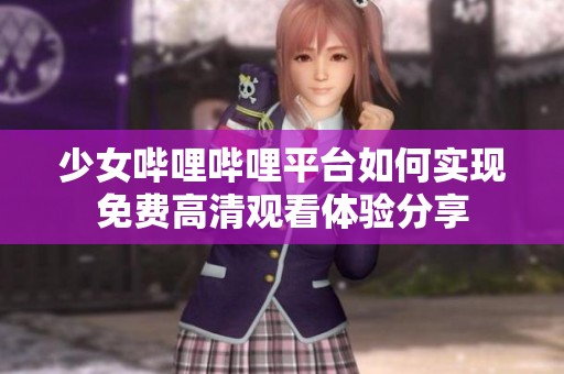 少女哔哩哔哩平台如何实现免费高清观看体验分享