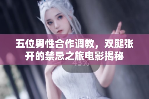 五位男性合作调教，双腿张开的禁忌之旅电影揭秘