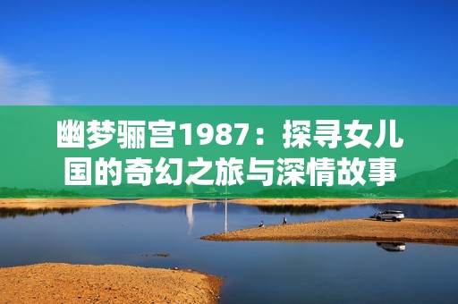 幽梦骊宫1987：探寻女儿国的奇幻之旅与深情故事